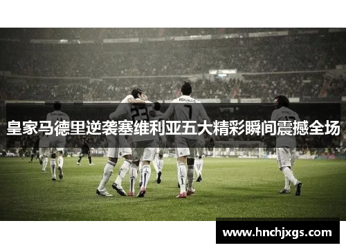 皇家马德里逆袭塞维利亚五大精彩瞬间震撼全场