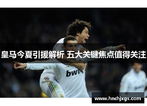 皇马今夏引援解析 五大关键焦点值得关注