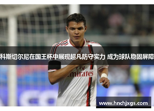 科斯切尔尼在国王杯中展现超凡防守实力 成为球队稳固屏障 科斯切尔尼在国王杯中展现超凡防守实力 成为球队稳固屏障