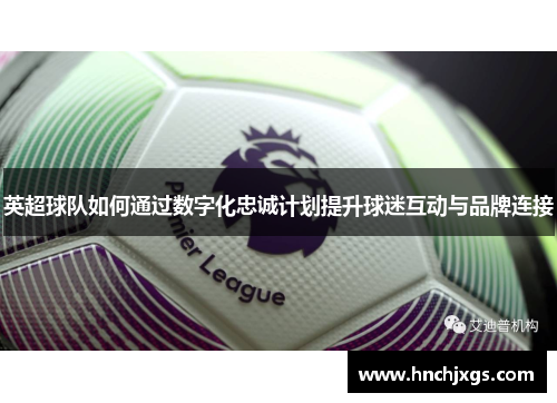 英超球队如何通过数字化忠诚计划提升球迷互动与品牌连接 英超球队如何通过数字化忠诚计划提升球迷互动与品牌连接