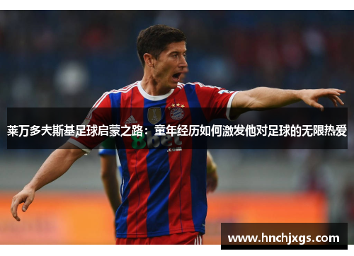 莱万多夫斯基足球启蒙之路:童年经历如何激发他对足球的无限热爱 莱万多夫斯基足球启蒙之路:童年经历如何激发他对足球的无限热爱