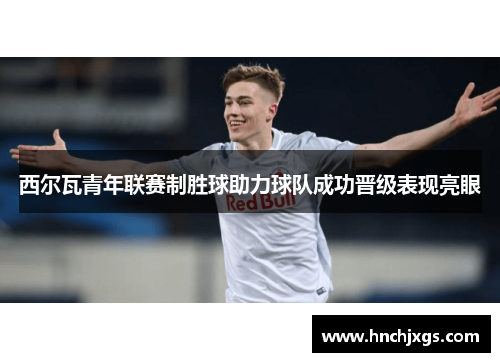 西尔瓦青年联赛制胜球助力球队成功晋级表现亮眼 西尔瓦青年联赛制胜球助力球队成功晋级表现亮眼