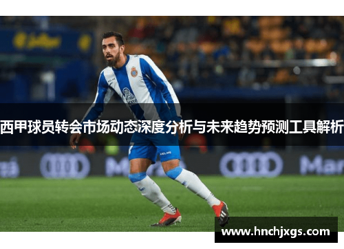西甲球员转会市场动态深度分析与未来趋势预测工具解析 西甲球员转会市场动态深度分析与未来趋势预测工具解析