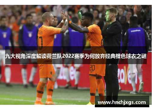 九大视角深度解读荷兰队2022赛季为何放弃经典橙色球衣之谜 九大视角深度解读荷兰队2022赛季为何放弃经典橙色球衣之谜