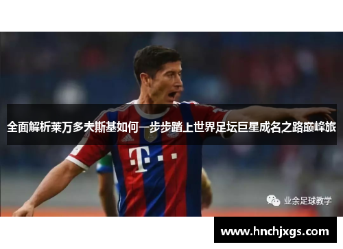 全面解析莱万多夫斯基如何一步步踏上世界足坛巨星成名之路巅峰旅